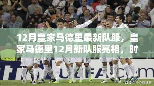 皇家马德里12月新队服亮相,时尚与传统的完美融合