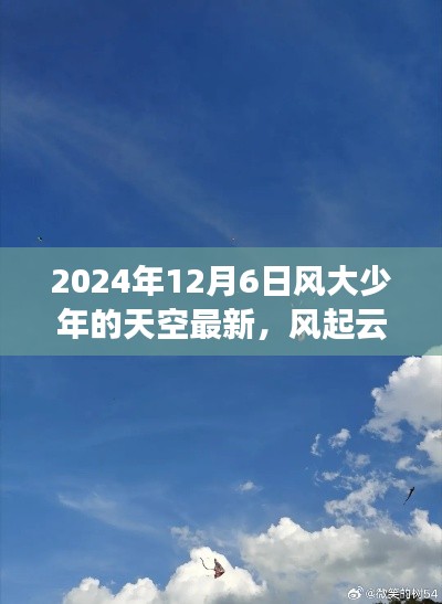 2024年12月6日风大少年的天空最新,风起云涌之际,风大少年的天空最新篇章