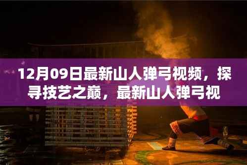 12月09日最新山人弹弓视频,探寻技艺之巅,最新山人弹弓视频引领潮流
