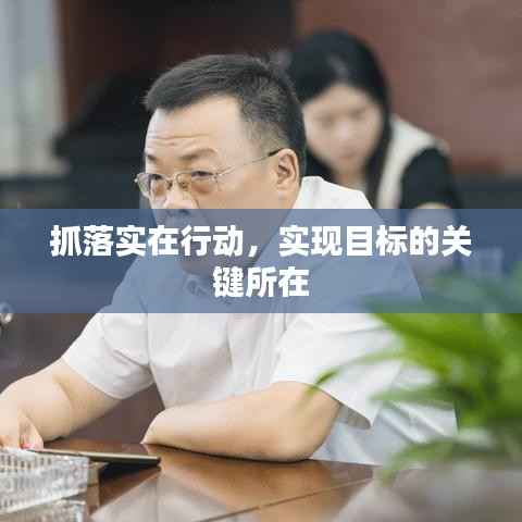 抓落实在行动,实现目标的关键所在