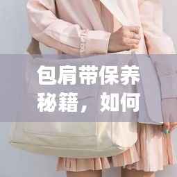 包肩带保养秘籍,如何避免新买的包肩带断裂?