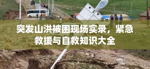 突发山洪被困现场实录,紧急救援与自救知识大全