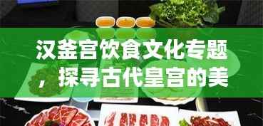 汉釜宫饮食文化专题,探寻古代皇宫的美食之旅