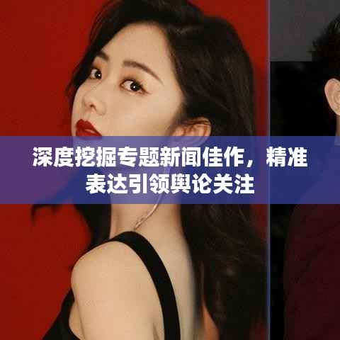 深度挖掘专题新闻佳作,精准表达引领舆论关注