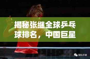揭秘张继全球乒乓球排名,中国巨星闪耀世界舞台!