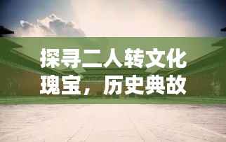 探寻二人转文化瑰宝,历史典故与百度收录的宝藏