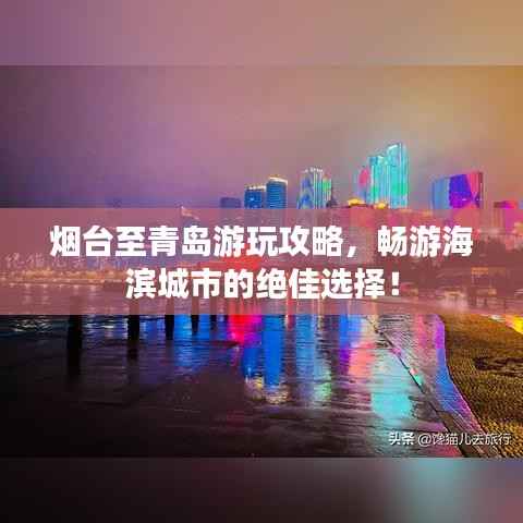 烟台至青岛游玩攻略，畅游海滨城市的绝佳选择！