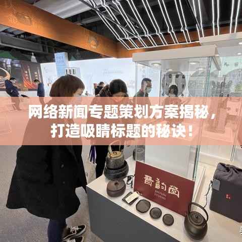 网络新闻专题策划方案揭秘,打造吸睛标题的秘诀!