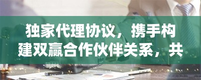 独家代理协议,携手构建双赢合作伙伴关系,共创辉煌未来!