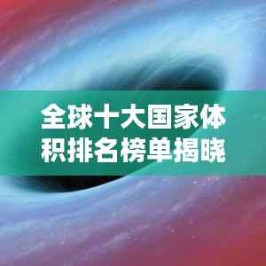 全球十大国家体积排名榜单揭晓!