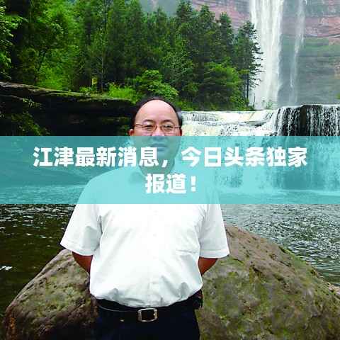 江津最新消息,今日头条独家报道!