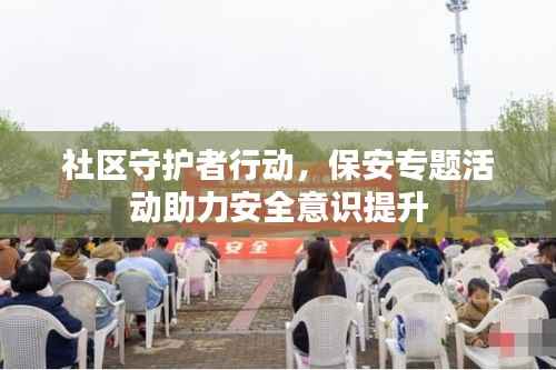 社区守护者行动,保安专题活动助力安全意识提升
