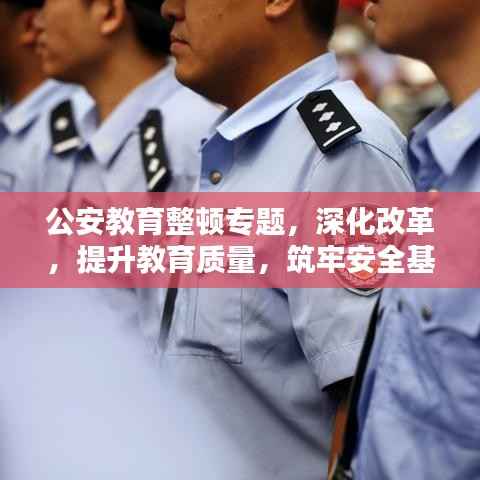 公安教育整顿专题，深化改革，提升教育质量，筑牢安全基石