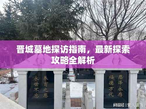 晋城墓地探访指南，最新探索攻略全解析