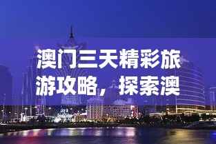澳门三天精彩旅游攻略,探索澳门魅力不容错过!